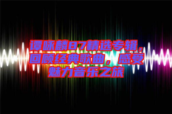 譚詠麟87精選專輯，回顧經(jīng)典歌曲，感受魅力音樂之旅