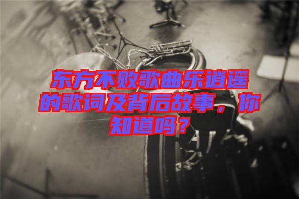 東方不敗歌曲樂逍遙的歌詞及背后故事，你知道嗎？