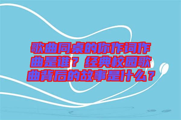 歌曲同桌的你作詞作曲是誰？經(jīng)典校園歌曲背后的故事是什么？