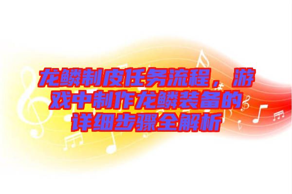龍鱗制皮任務(wù)流程，游戲中制作龍鱗裝備的詳細(xì)步驟全解析