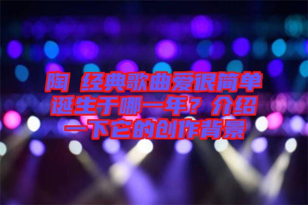 陶喆經(jīng)典歌曲愛很簡單誕生于哪一年？介紹一下它的創(chuàng)作背景
