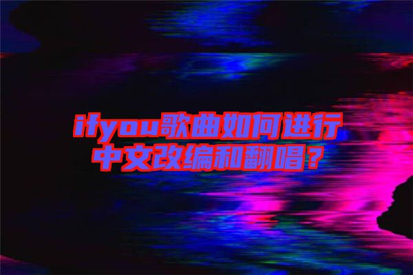 ifyou歌曲如何進(jìn)行中文改編和翻唱？