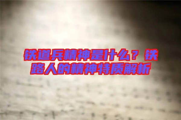 鐵道兵精神是什么？鐵路人的精神特質(zhì)解析