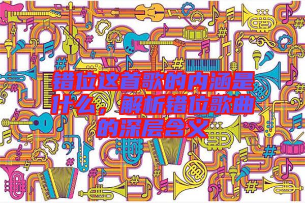 錯位這首歌的內(nèi)涵是什么，解析錯位歌曲的深層含義