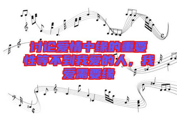 討論愛情中緣的重要性等不到我愛的人，我愛需要緣