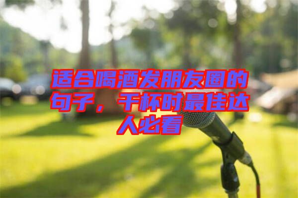 適合喝酒發(fā)朋友圈的句子，干杯時(shí)最佳達(dá)人必看