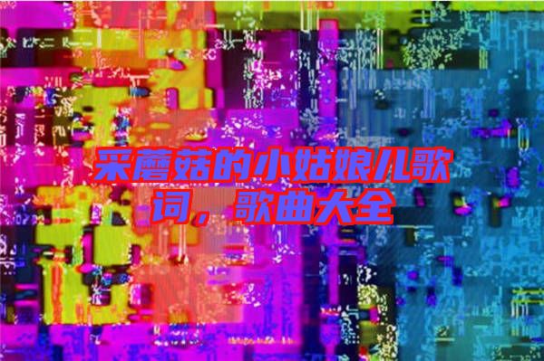 采蘑菇的小姑娘兒歌詞，歌曲大全