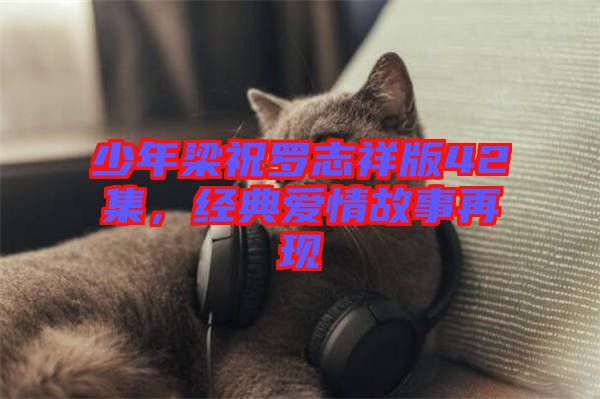 少年梁祝羅志祥版42集，經(jīng)典愛情故事再現(xiàn)