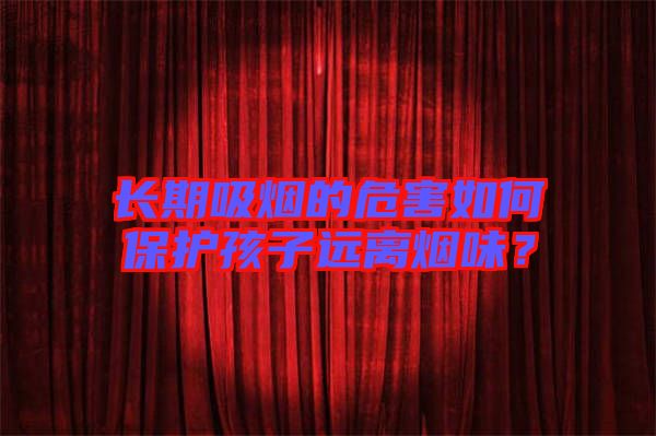 長(zhǎng)期吸煙的危害如何保護(hù)孩子遠(yuǎn)離煙味？