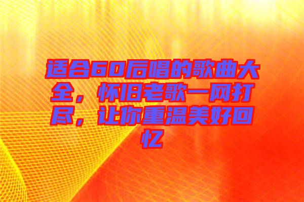 適合60后唱的歌曲大全，懷舊老歌一網(wǎng)打盡，讓你重溫美好回憶
