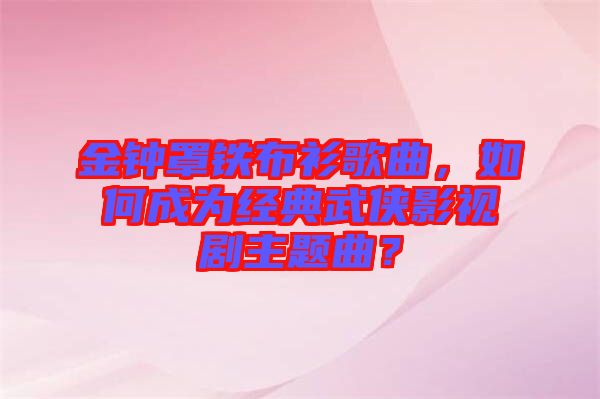 金鐘罩鐵布衫歌曲，如何成為經(jīng)典武俠影視劇主題曲？