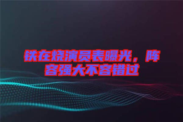 鐵在燒演員表曝光，陣容強(qiáng)大不容錯(cuò)過