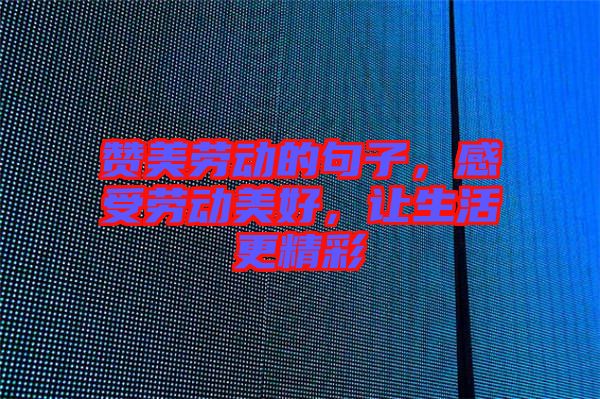 贊美勞動的句子，感受勞動美好，讓生活更精彩