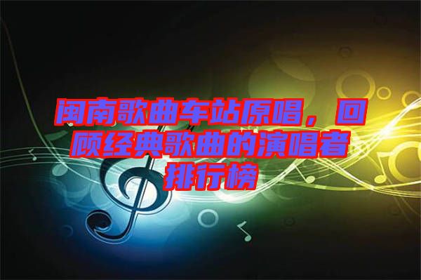 閩南歌曲車站原唱，回顧經(jīng)典歌曲的演唱者排行榜