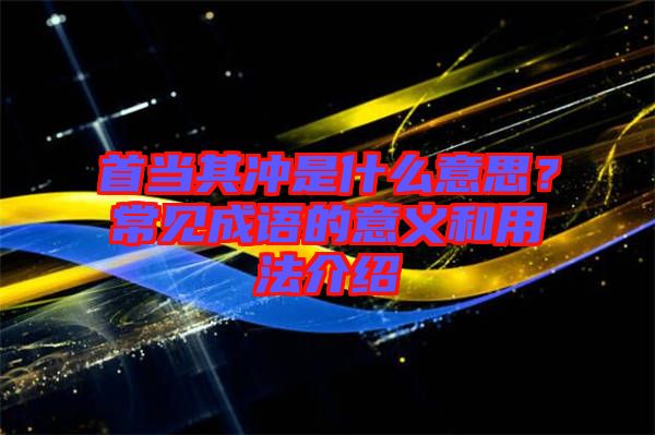 首當(dāng)其沖是什么意思？常見成語的意義和用法介紹