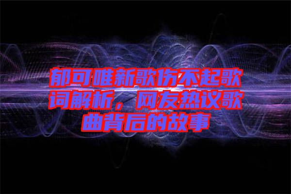 郁可唯新歌傷不起歌詞解析，網(wǎng)友熱議歌曲背后的故事