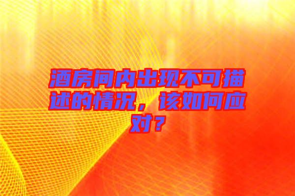 酒房間內(nèi)出現(xiàn)不可描述的情況，該如何應對？