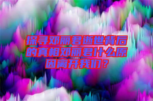 探尋鄧麗君逝世背后的真相鄧麗君什么原因離開(kāi)我們？