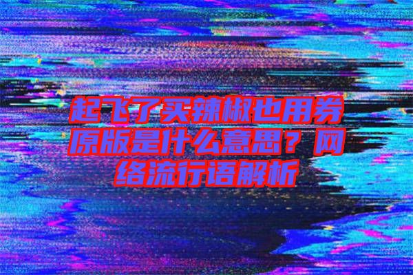 起飛了買辣椒也用券原版是什么意思？網(wǎng)絡(luò)流行語解析
