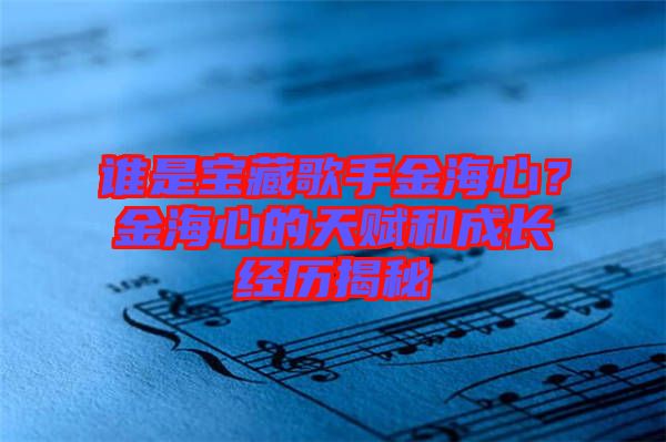 誰是寶藏歌手金海心？金海心的天賦和成長經(jīng)歷揭秘