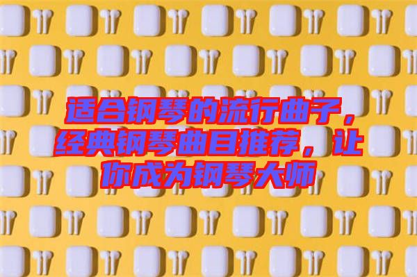 適合鋼琴的流行曲子，經(jīng)典鋼琴曲目推薦，讓你成為鋼琴大師