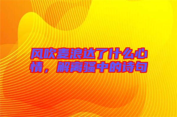 風吹麥浪達了什么心情，解離騷中的詩句