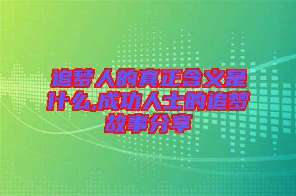 追夢(mèng)人的真正含義是什么,成功人士的追夢(mèng)故事分享