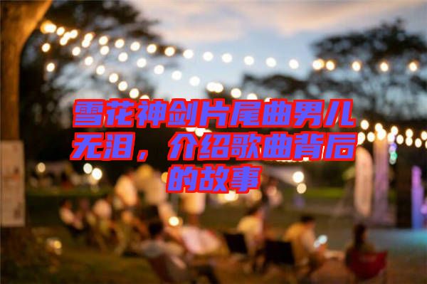 雪花神劍片尾曲男兒無淚，介紹歌曲背后的故事