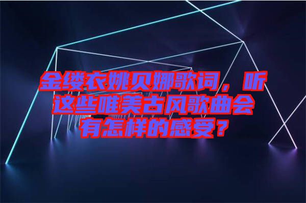 金縷衣姚貝娜歌詞，聽這些唯美古風歌曲會有怎樣的感受？