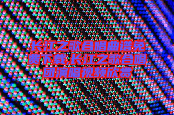 長江之歌合唱曲譜免費(fèi)下載,長江之歌合唱團(tuán)演唱視頻欣賞