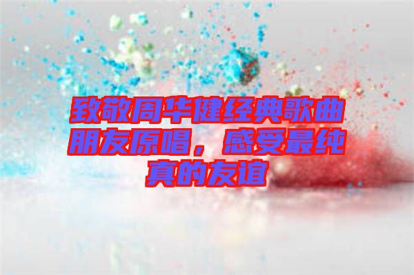 致敬周華健經(jīng)典歌曲朋友原唱，感受最純真的友誼
