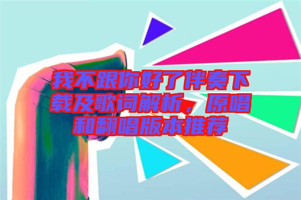 我不跟你好了伴奏下載及歌詞解析，原唱和翻唱版本推薦