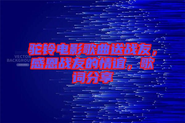 駝鈴電影歌曲送戰(zhàn)友，感恩戰(zhàn)友的情誼，歌詞分享