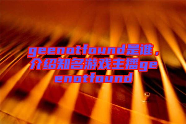 geenotfound是誰，介紹知名游戲主播geenotfound