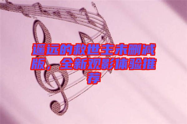 遙遠的救世主未刪減版，全新觀影體驗推薦