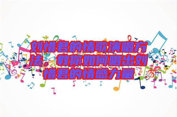 劉惜君的情歌演唱方法，教你如何唱出劉惜君的情感力量