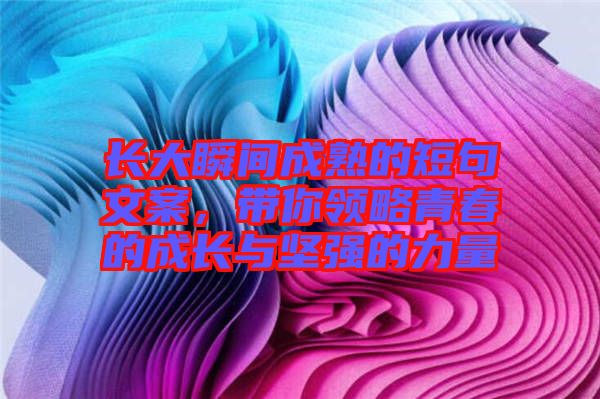 長(zhǎng)大瞬間成熟的短句文案，帶你領(lǐng)略青春的成長(zhǎng)與堅(jiān)強(qiáng)的力量