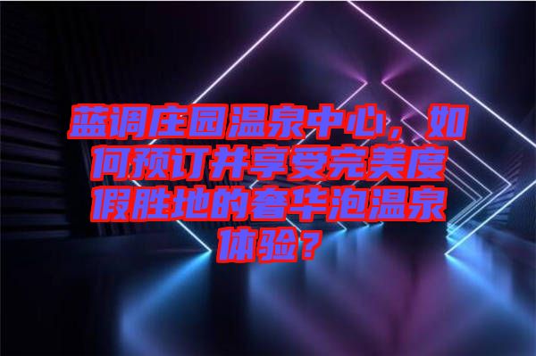 藍(lán)調(diào)莊園溫泉中心，如何預(yù)訂并享受完美度假勝地的奢華泡溫泉體驗(yàn)？
