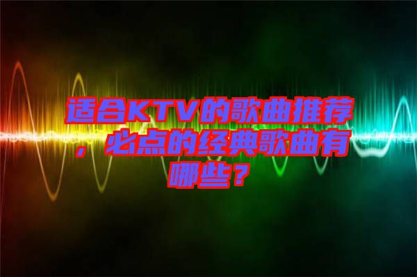 適合KTV的歌曲推薦，必點的經(jīng)典歌曲有哪些？