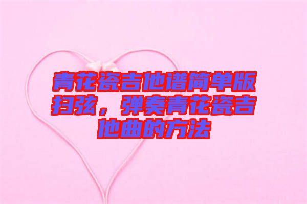 青花瓷吉他譜簡單版掃弦，彈奏青花瓷吉他曲的方法