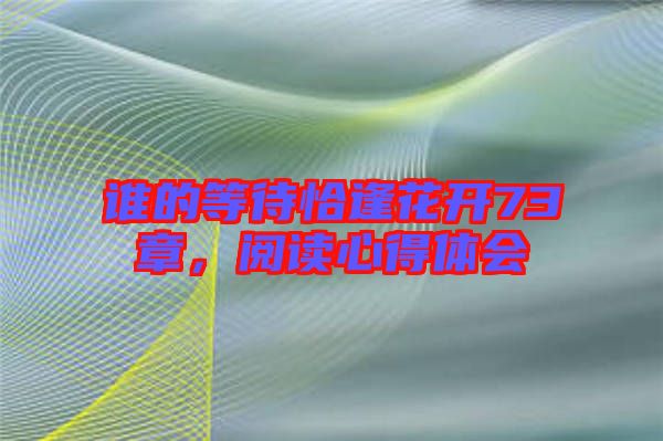 誰(shuí)的等待恰逢花開(kāi)73章，閱讀心得體會(huì)
