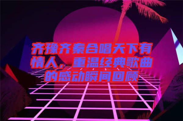 齊豫齊秦合唱天下有情人，重溫經(jīng)典歌曲的感動瞬間回顧