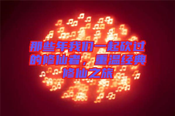 那些年我們一起砍過的修仙者，重溫經(jīng)典修仙之旅