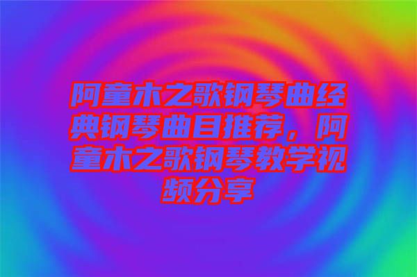 阿童木之歌鋼琴曲經(jīng)典鋼琴曲目推薦，阿童木之歌鋼琴教學(xué)視頻分享