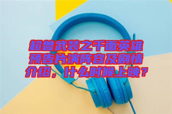 超獸武裝之千面英雄預(yù)告片演陣容及劇情介紹，什么時候上映？