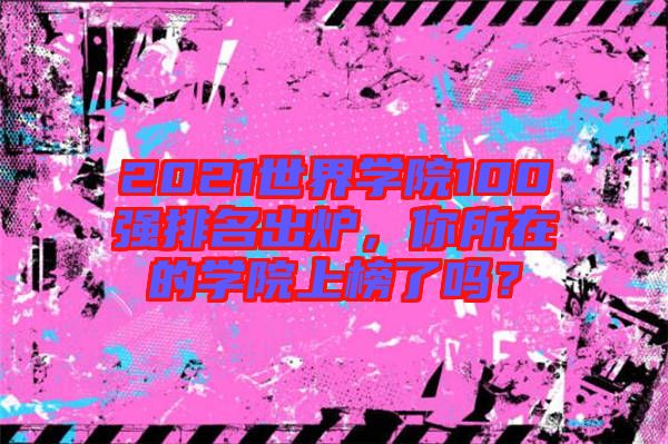 2021世界學(xué)院100強(qiáng)排名出爐，你所在的學(xué)院上榜了嗎？