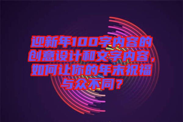 迎新年100字內(nèi)容的創(chuàng)意設(shè)計(jì)和文字內(nèi)容，如何讓你的年末祝福與眾不同？