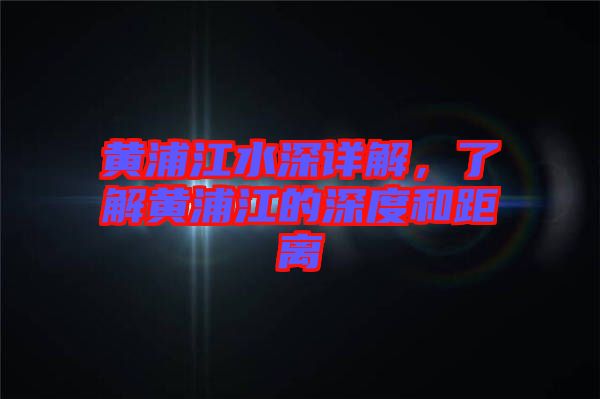 黃浦江水深詳解，了解黃浦江的深度和距離