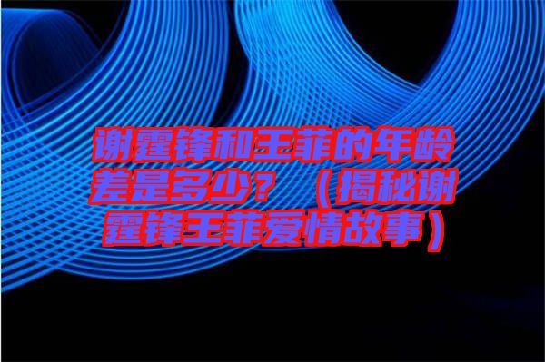 謝霆鋒和王菲的年齡差是多少？（揭秘謝霆鋒王菲愛(ài)情故事）