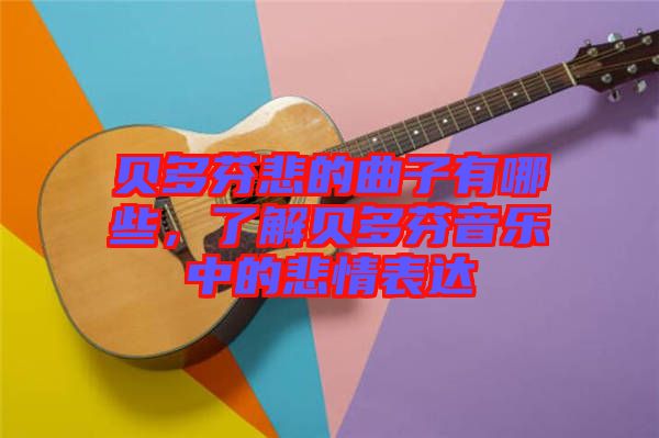 貝多芬悲的曲子有哪些，了解貝多芬音樂中的悲情表達(dá)